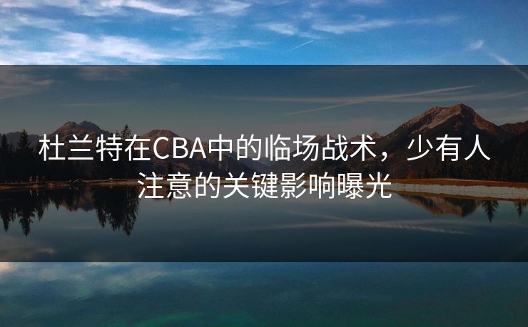 杜兰特在CBA中的临场战术，少有人注意的关键影响曝光