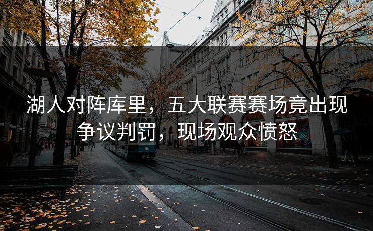 湖人对阵库里，五大联赛赛场竟出现争议判罚，现场观众愤怒