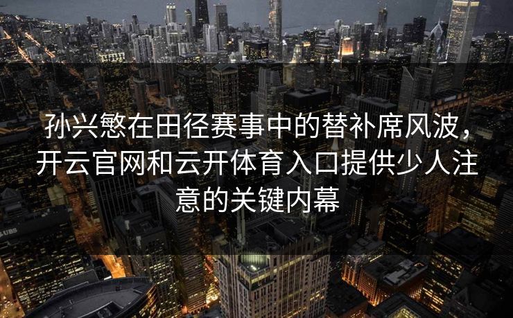 孙兴慜在田径赛事中的替补席风波，开云官网和云开体育入口提供少人注意的关键内幕