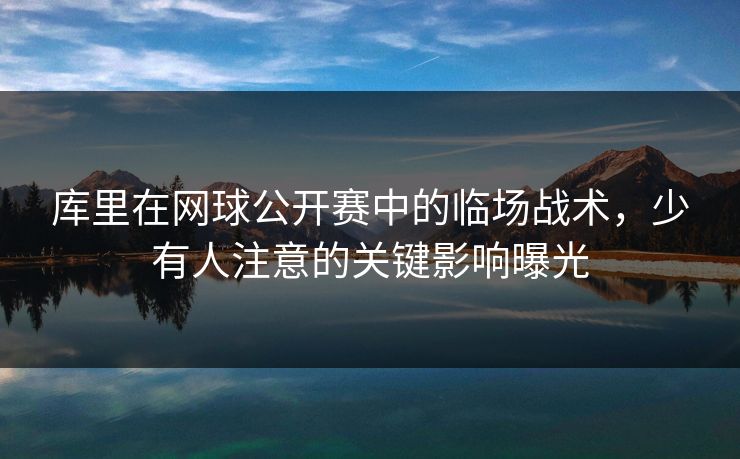 库里在网球公开赛中的临场战术，少有人注意的关键影响曝光