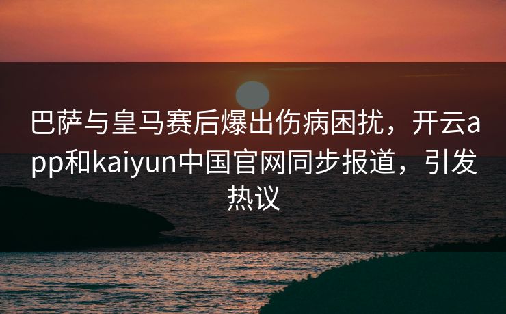巴萨与皇马赛后爆出伤病困扰，开云app和kaiyun中国官网同步报道，引发热议