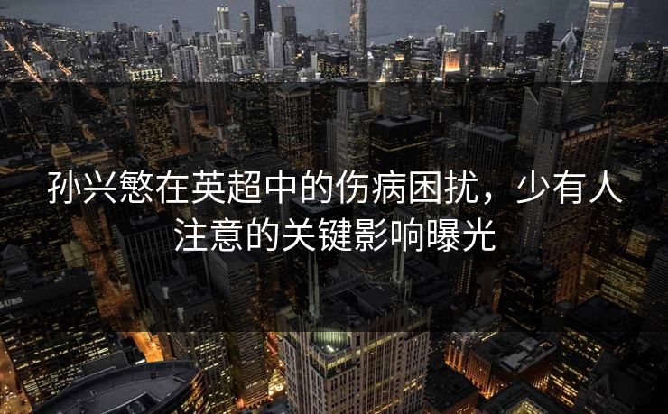 孙兴慜在英超中的伤病困扰，少有人注意的关键影响曝光